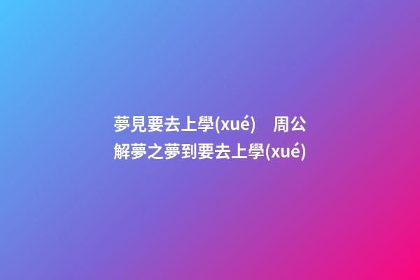夢見要去上學(xué)　周公解夢之夢到要去上學(xué)
